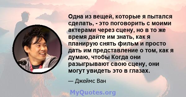 Одна из вещей, которые я пытался сделать, - это поговорить с моими актерами через сцену, но в то же время дайте им знать, как я планирую снять фильм и просто дать им представление о том, как я думаю, чтобы Когда они