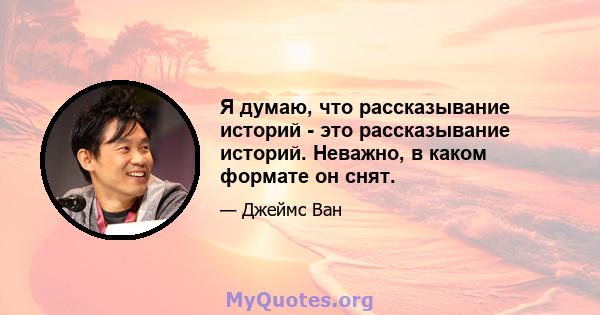 Я думаю, что рассказывание историй - это рассказывание историй. Неважно, в каком формате он снят.