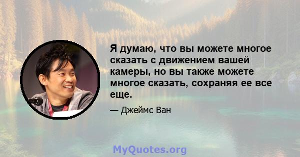 Я думаю, что вы можете многое сказать с движением вашей камеры, но вы также можете многое сказать, сохраняя ее все еще.