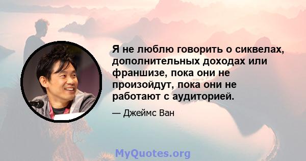 Я не люблю говорить о сиквелах, дополнительных доходах или франшизе, пока они не произойдут, пока они не работают с аудиторией.