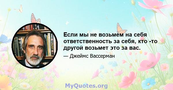 Если мы не возьмем на себя ответственность за себя, кто -то другой возьмет это за вас.