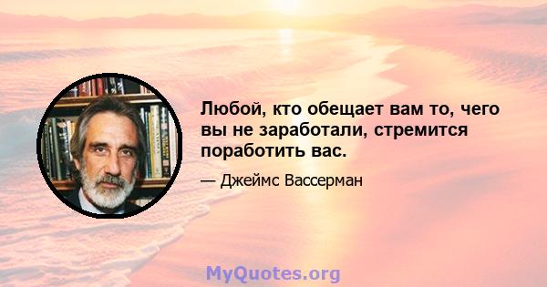 Любой, кто обещает вам то, чего вы не заработали, стремится поработить вас.