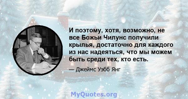 И поэтому, хотя, возможно, не все Божьи Чилунс получили крылья, достаточно для каждого из нас надеяться, что мы можем быть среди тех, кто есть.