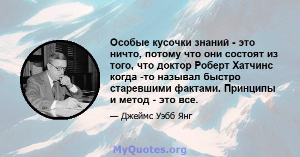 Особые кусочки знаний - это ничто, потому что они состоят из того, что доктор Роберт Хатчинс когда -то называл быстро старевшими фактами. Принципы и метод - это все.