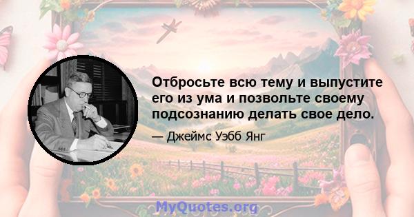 Отбросьте всю тему и выпустите его из ума и позвольте своему подсознанию делать свое дело.