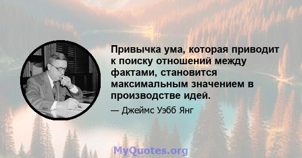 Привычка ума, которая приводит к поиску отношений между фактами, становится максимальным значением в производстве идей.