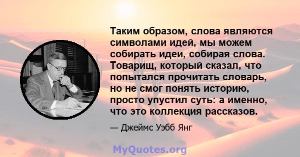 Таким образом, слова являются символами идей, мы можем собирать идеи, собирая слова. Товарищ, который сказал, что попытался прочитать словарь, но не смог понять историю, просто упустил суть: а именно, что это коллекция