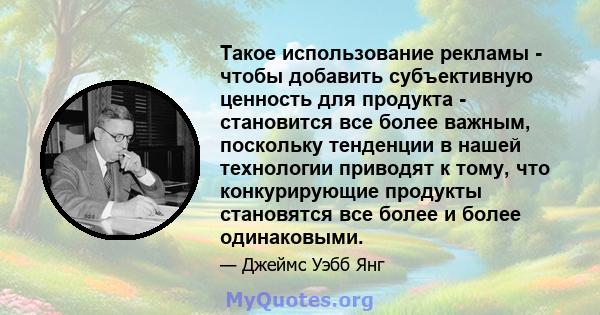 Такое использование рекламы - чтобы добавить субъективную ценность для продукта - становится все более важным, поскольку тенденции в нашей технологии приводят к тому, что конкурирующие продукты становятся все более и