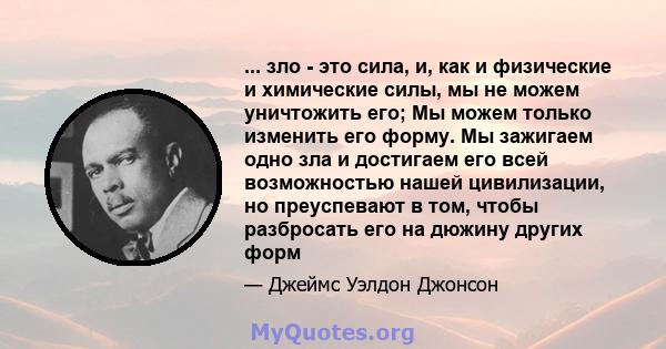 ... зло - это сила, и, как и физические и химические силы, мы не можем уничтожить его; Мы можем только изменить его форму. Мы зажигаем одно зла и достигаем его всей возможностью нашей цивилизации, но преуспевают в том,