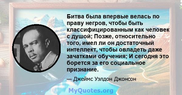 Битва была впервые велась по праву негров, чтобы быть классифицированным как человек с душой; Позже, относительно того, имел ли он достаточный интеллект, чтобы овладеть даже зачатками обучения; И сегодня это борется за