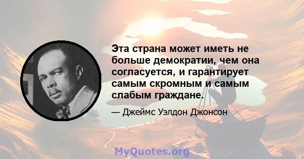 Эта страна может иметь не больше демократии, чем она согласуется, и гарантирует самым скромным и самым слабым граждане.