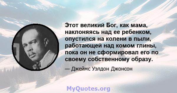 Этот великий Бог, как мама, наклоняясь над ее ребенком, опустился на колени в пыли, работающей над комом глины, пока он не сформировал его по своему собственному образу.