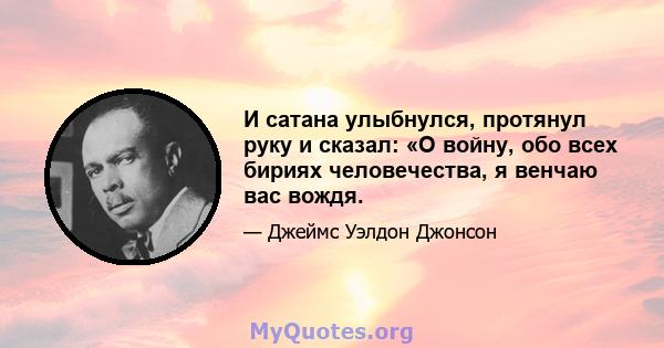 И сатана улыбнулся, протянул руку и сказал: «О войну, обо всех бириях человечества, я венчаю вас вождя.