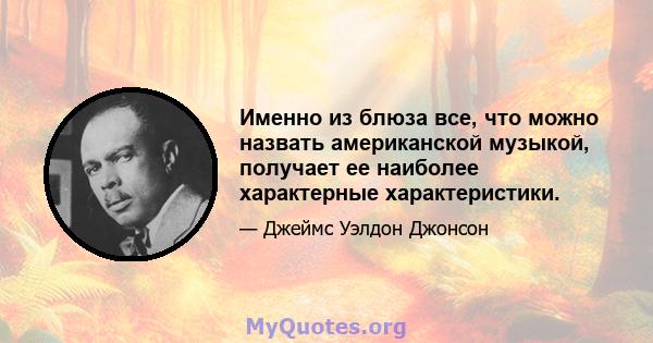 Именно из блюза все, что можно назвать американской музыкой, получает ее наиболее характерные характеристики.