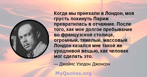 Когда мы приехали в Лондон, моя грусть покинуть Париж превратилась в отчаяние. После того, как мое долгое пребывание во французской столице, огромный, тяжелый, массовый Лондон казался мне такой же уродливой вещью, как