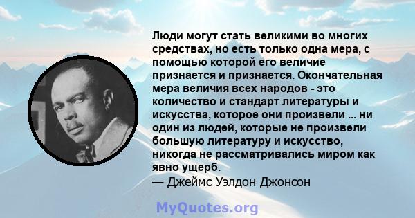 Люди могут стать великими во многих средствах, но есть только одна мера, с помощью которой его величие признается и признается. Окончательная мера величия всех народов - это количество и стандарт литературы и искусства, 