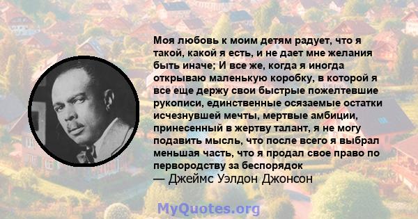 Моя любовь к моим детям радует, что я такой, какой я есть, и не дает мне желания быть иначе; И все же, когда я иногда открываю маленькую коробку, в которой я все еще держу свои быстрые пожелтевшие рукописи, единственные 