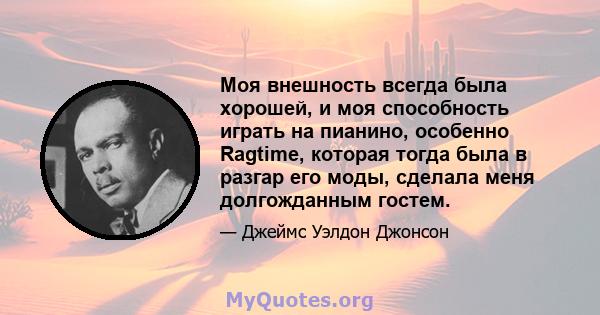 Моя внешность всегда была хорошей, и моя способность играть на пианино, особенно Ragtime, которая тогда была в разгар его моды, сделала меня долгожданным гостем.