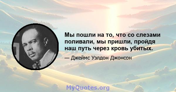 Мы пошли на то, что со слезами поливали, мы пришли, пройдя наш путь через кровь убитых.