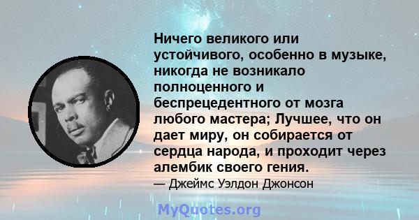 Ничего великого или устойчивого, особенно в музыке, никогда не возникало полноценного и беспрецедентного от мозга любого мастера; Лучшее, что он дает миру, он собирается от сердца народа, и проходит через алембик своего 