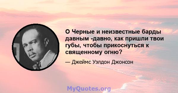 O Черные и неизвестные барды давным -давно, как пришли твои губы, чтобы прикоснуться к священному огню?