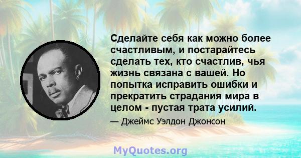 Сделайте себя как можно более счастливым, и постарайтесь сделать тех, кто счастлив, чья жизнь связана с вашей. Но попытка исправить ошибки и прекратить страдания мира в целом - пустая трата усилий.