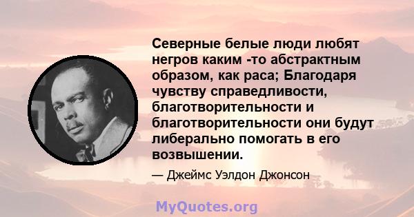 Северные белые люди любят негров каким -то абстрактным образом, как раса; Благодаря чувству справедливости, благотворительности и благотворительности они будут либерально помогать в его возвышении.