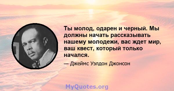 Ты молод, одарен и черный. Мы должны начать рассказывать нашему молодежи, вас ждет мир, ваш квест, который только начался.