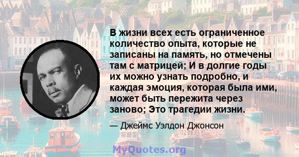 В жизни всех есть ограниченное количество опыта, которые не записаны на память, но отмечены там с матрицей; И в долгие годы их можно узнать подробно, и каждая эмоция, которая была ими, может быть пережита через заново;