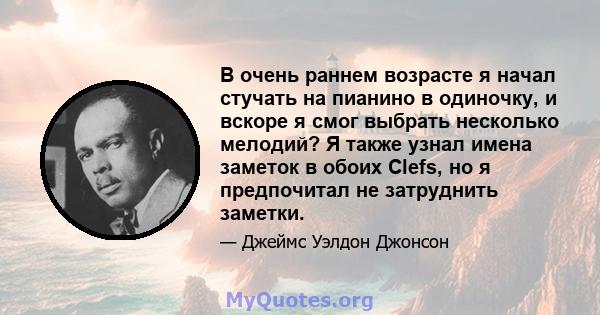 В очень раннем возрасте я начал стучать на пианино в одиночку, и вскоре я смог выбрать несколько мелодий? Я также узнал имена заметок в обоих Clefs, но я предпочитал не затруднить заметки.