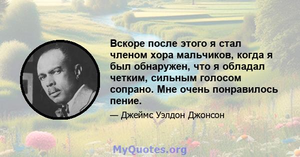 Вскоре после этого я стал членом хора мальчиков, когда я был обнаружен, что я обладал четким, сильным голосом сопрано. Мне очень понравилось пение.