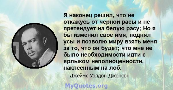 Я наконец решил, что не откажусь от черной расы и не претендует на белую расу; Но я бы изменил свое имя, поднял усы и позволю миру взять меня за то, что он будет; что мне не было необходимости идти с ярлыком