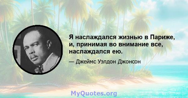 Я наслаждался жизнью в Париже, и, принимая во внимание все, наслаждался ею.