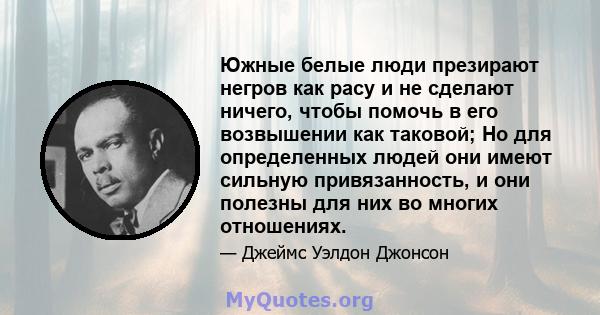 Южные белые люди презирают негров как расу и не сделают ничего, чтобы помочь в его возвышении как таковой; Но для определенных людей они имеют сильную привязанность, и они полезны для них во многих отношениях.