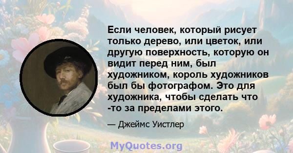 Если человек, который рисует только дерево, или цветок, или другую поверхность, которую он видит перед ним, был художником, король художников был бы фотографом. Это для художника, чтобы сделать что -то за пределами