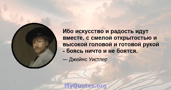 Ибо искусство и радость идут вместе, с смелой открытостью и высокой головой и готовой рукой - боясь ничто и не боятся.