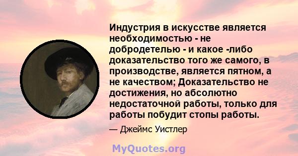 Индустрия в искусстве является необходимостью - не добродетелью - и какое -либо доказательство того же самого, в производстве, является пятном, а не качеством; Доказательство не достижения, но абсолютно недостаточной