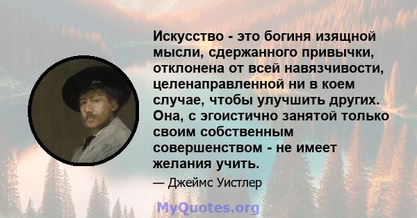 Искусство - это богиня изящной мысли, сдержанного привычки, отклонена от всей навязчивости, целенаправленной ни в коем случае, чтобы улучшить других. Она, с эгоистично занятой только своим собственным совершенством - не 