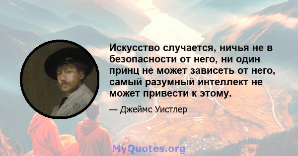 Искусство случается, ничья не в безопасности от него, ни один принц не может зависеть от него, самый разумный интеллект не может привести к этому.