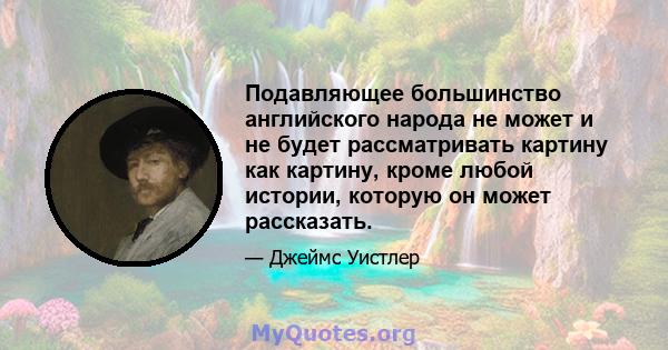 Подавляющее большинство английского народа не может и не будет рассматривать картину как картину, кроме любой истории, которую он может рассказать.