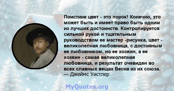 Поистине цвет - это порок! Конечно, это может быть и имеет право быть одним из лучших достоинств. Контролируется сильной рукой и тщательным руководством ее мастер -рисунка, цвет - великолепная любовница, с достойным ее