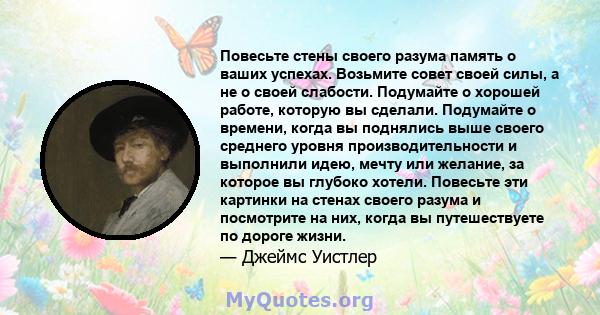 Повесьте стены своего разума память о ваших успехах. Возьмите совет своей силы, а не о своей слабости. Подумайте о хорошей работе, которую вы сделали. Подумайте о времени, когда вы поднялись выше своего среднего уровня