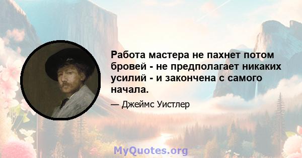 Работа мастера не пахнет потом бровей - не предполагает никаких усилий - и закончена с самого начала.