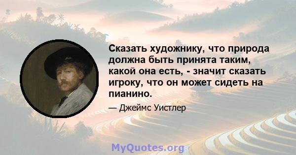 Сказать художнику, что природа должна быть принята таким, какой она есть, - значит сказать игроку, что он может сидеть на пианино.