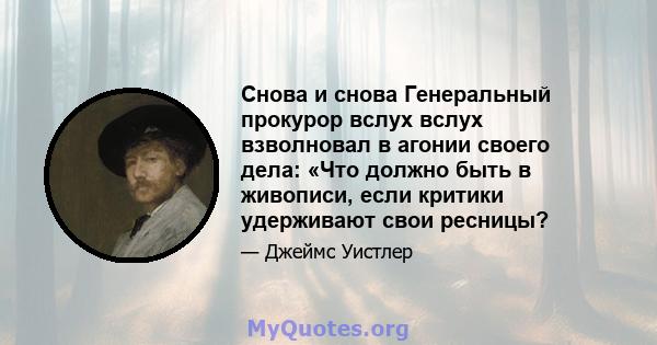 Снова и снова Генеральный прокурор вслух вслух взволновал в агонии своего дела: «Что должно быть в живописи, если критики удерживают свои ресницы?