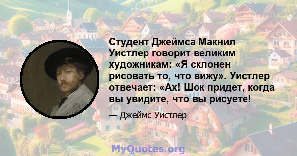 Студент Джеймса Макнил Уистлер говорит великим художникам: «Я склонен рисовать то, что вижу». Уистлер отвечает: «Ах! Шок придет, когда вы увидите, что вы рисуете!