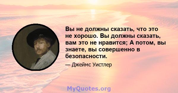 Вы не должны сказать, что это не хорошо. Вы должны сказать, вам это не нравится; А потом, вы знаете, вы совершенно в безопасности.