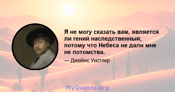 Я не могу сказать вам, является ли гений наследственный, потому что Небеса не дали мне не потомства.