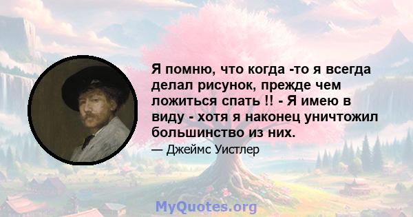 Я помню, что когда -то я всегда делал рисунок, прежде чем ложиться спать !! - Я имею в виду - хотя я наконец уничтожил большинство из них.