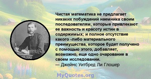 Чистая математика не предлагает никаких побуждений наемника своим последователям, которые привлекают ее важность и красоту истин в содержимых; и полное отсутствие какого -либо материального преимущества, которое будет